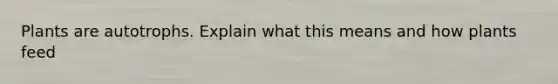 Plants are autotrophs. Explain what this means and how plants feed