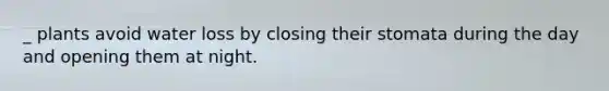 _ plants avoid water loss by closing their stomata during the day and opening them at night.