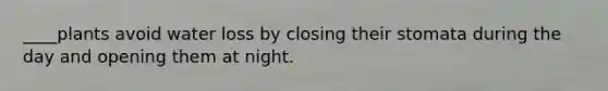 ____plants avoid water loss by closing their stomata during the day and opening them at night.