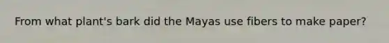 From what plant's bark did the Mayas use fibers to make paper?