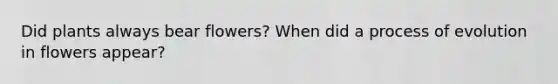 Did plants always bear flowers? When did a process of evolution in flowers appear?
