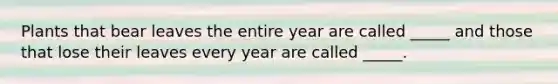 Plants that bear leaves the entire year are called _____ and those that lose their leaves every year are called _____.