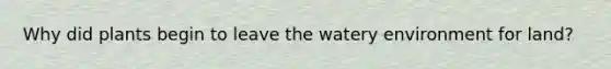 Why did plants begin to leave the watery environment for land?