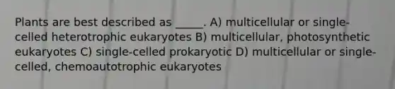 Plants are best described as _____. A) multicellular or single-celled heterotrophic eukaryotes B) multicellular, photosynthetic eukaryotes C) single-celled prokaryotic D) multicellular or single-celled, chemoautotrophic eukaryotes