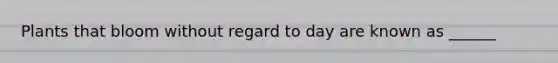 Plants that bloom without regard to day are known as ______