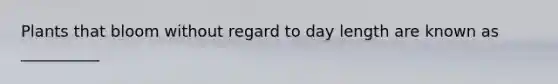 Plants that bloom without regard to day length are known as __________