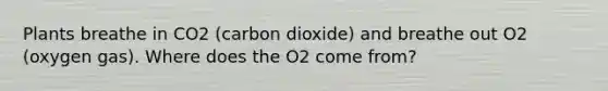 Plants breathe in CO2 (carbon dioxide) and breathe out O2 (oxygen gas). Where does the O2 come from?