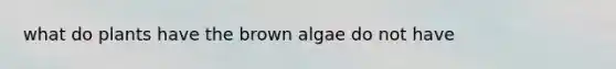 what do plants have the brown algae do not have