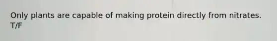 Only plants are capable of making protein directly from nitrates. T/F