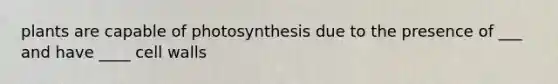 plants are capable of photosynthesis due to the presence of ___ and have ____ cell walls