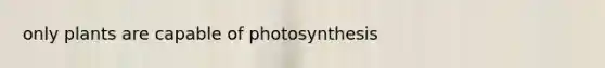 only plants are capable of photosynthesis