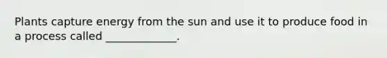 Plants capture energy from the sun and use it to produce food in a process called _____________.