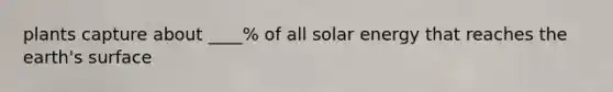 plants capture about ____% of all solar energy that reaches the earth's surface