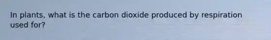 In plants, what is the carbon dioxide produced by respiration used for?