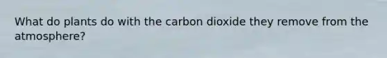 What do plants do with the carbon dioxide they remove from the atmosphere?