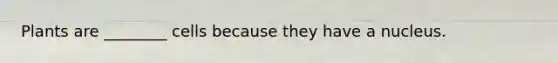 Plants are ________ cells because they have a nucleus.