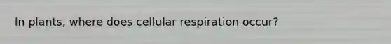 In plants, where does cellular respiration occur?