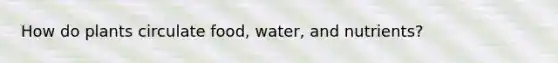 How do plants circulate food, water, and nutrients?