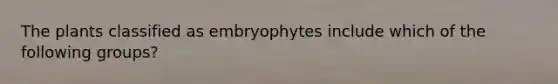 The plants classified as embryophytes include which of the following groups?