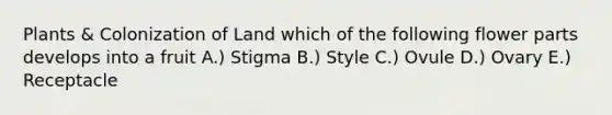 Plants & Colonization of Land which of the following flower parts develops into a fruit A.) Stigma B.) Style C.) Ovule D.) Ovary E.) Receptacle