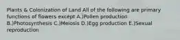 Plants & Colonization of Land All of the following are primary functions of flowers except A.)Pollen production B.)Photosynthesis C.)Meiosis D.)Egg production E.)Sexual reproduction