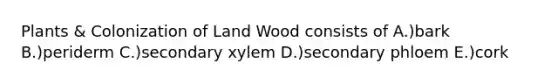 Plants & Colonization of Land Wood consists of A.)bark B.)periderm C.)secondary xylem D.)secondary phloem E.)cork