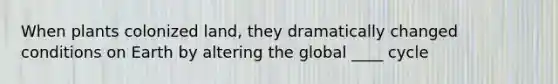 When plants colonized land, they dramatically changed conditions on Earth by altering the global ____ cycle