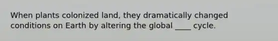 When plants colonized land, they dramatically changed conditions on Earth by altering the global ____ cycle.