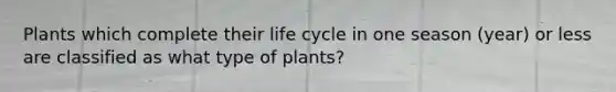 Plants which complete their life cycle in one season (year) or less are classified as what type of plants?