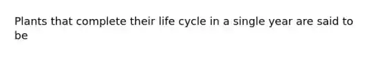 Plants that complete their life cycle in a single year are said to be