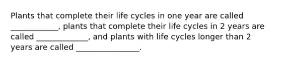 Plants that complete their life cycles in one year are called ____________, plants that complete their life cycles in 2 years are called _____________, and plants with life cycles longer than 2 years are called ________________.