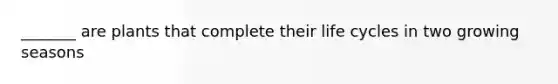 _______ are plants that complete their life cycles in two growing seasons