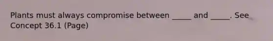 Plants must always compromise between _____ and _____. See Concept 36.1 (Page)