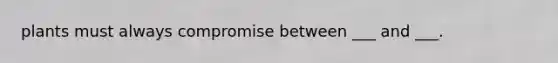 plants must always compromise between ___ and ___.