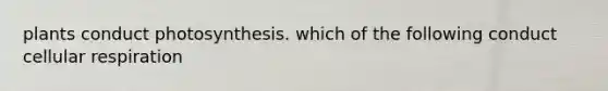 plants conduct photosynthesis. which of the following conduct cellular respiration