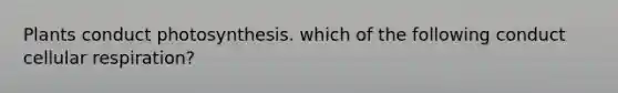 Plants conduct photosynthesis. which of the following conduct cellular respiration?