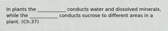 In plants the ____________ conducts water and dissolved minerals, while the ____________ conducts sucrose to different areas in a plant. (Ch.37)