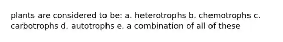 plants are considered to be: a. heterotrophs b. chemotrophs c. carbotrophs d. autotrophs e. a combination of all of these