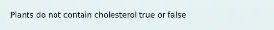 Plants do not contain cholesterol true or false