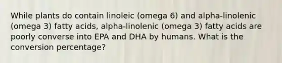 While plants do contain linoleic (omega 6) and alpha-linolenic (omega 3) fatty acids, alpha-linolenic (omega 3) fatty acids are poorly converse into EPA and DHA by humans. What is the conversion percentage?