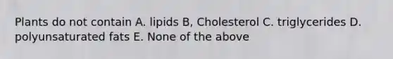 Plants do not contain A. lipids B, Cholesterol C. triglycerides D. polyunsaturated fats E. None of the above