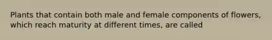 Plants that contain both male and female components of flowers, which reach maturity at different times, are called