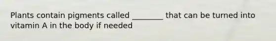 Plants contain pigments called ________ that can be turned into vitamin A in the body if needed