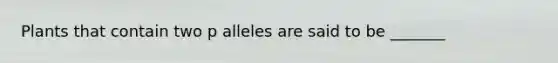 Plants that contain two p alleles are said to be _______