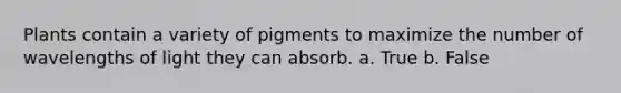 Plants contain a variety of pigments to maximize the number of wavelengths of light they can absorb. a. True b. False