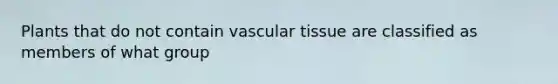 Plants that do not contain vascular tissue are classified as members of what group