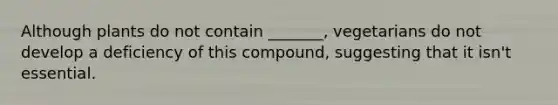 Although plants do not contain _______, vegetarians do not develop a deficiency of this compound, suggesting that it isn't essential.