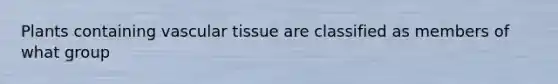 Plants containing vascular tissue are classified as members of what group