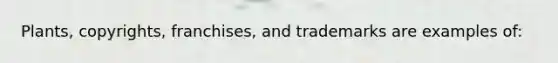 Plants, copyrights, franchises, and trademarks are examples of: