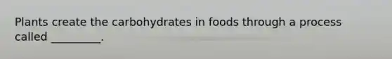 Plants create the carbohydrates in foods through a process called _________.